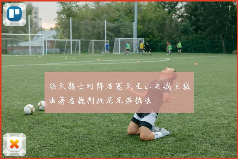 明天骑士对阵活塞天王山之战主裁由著名裁判托尼兄弟执法